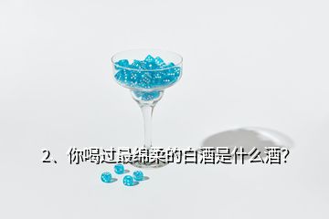 2、你喝过最绵柔的白酒是什么酒？