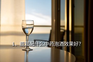 1、鹿茸配什么中药泡酒效果好？