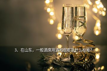 3、在山东，一般酒席用酒和烟都是什么标准？