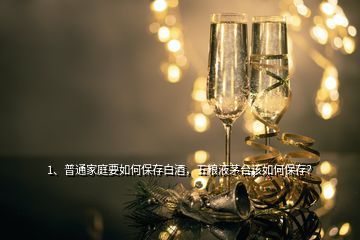 1、普通家庭要如何保存白酒，五粮液茅台该如何保存？