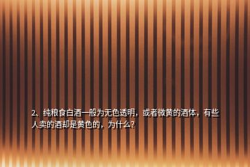 2、纯粮食白酒一般为无色透明，或者微黄的酒体，有些人卖的酒却是黄色的，为什么？