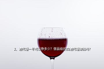 2、酒代理一年可以挣多少？做县级的白酒代理赚钱吗？