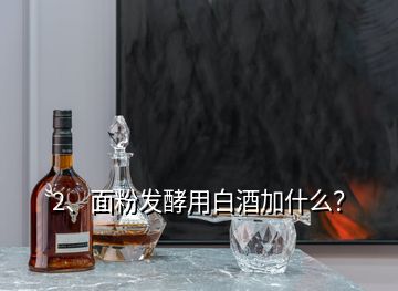 2、面粉发酵用白酒加什么？