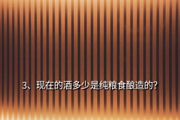 3、现在的酒多少是纯粮食酿造的？