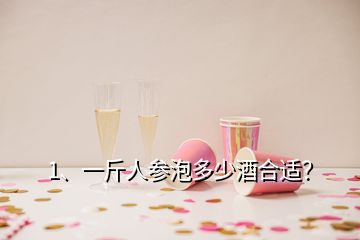 1、一斤人参泡多少酒合适？