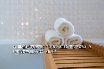 1、白酒标出的酒精度六十几度，为什么喝着不烫呢？酒精的度数与温度有什么区别呢？