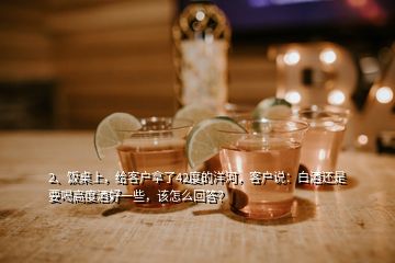 2、饭桌上，给客户拿了42度的洋河，客户说：白酒还是要喝高度酒好一些，该怎么回答？