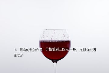 1、网购的散装白酒，价格低到三四元一斤，是粮食酿造的么？