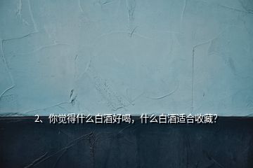 2、你觉得什么白酒好喝，什么白酒适合收藏？