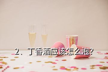 2、丁香酒应该怎么泡？