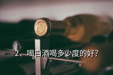 2、喝白酒喝多少度的好？