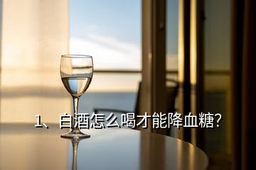 1、白酒怎么喝才能降血糖？