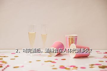 2、喝完酒后，酒精会在人体代谢多久？