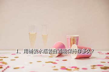 1、用桶装水瓶装白酒能保持存多久？