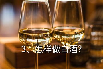 3、怎样做白酒？