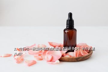 2、你们吃一顿饭时喝白酒的最高酒量是多少？半斤还是八两？