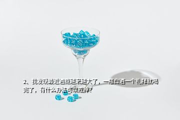 2、我发现最近酒瘾越来越大了，一瓶白酒一个礼拜就喝完了，有什么办法可以戒掉？