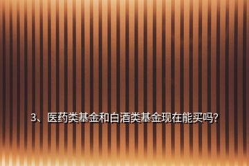 3、医药类基金和白酒类基金现在能买吗？