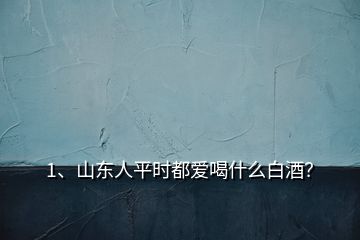 1、山东人平时都爱喝什么白酒？