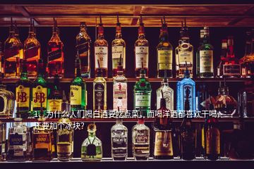 1、为什么人们喝白酒要吃点菜，而喝洋酒都喜欢干喝，还要加个冰块？