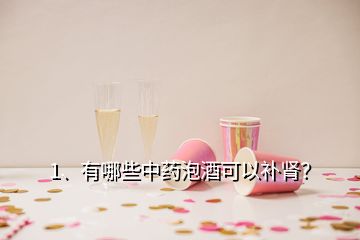 1、有哪些中药泡酒可以补肾？