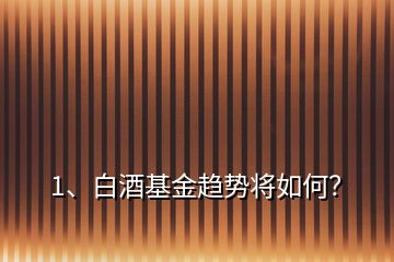 1、白酒基金趋势将如何？