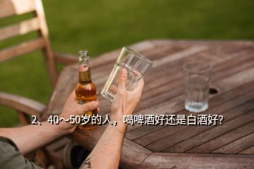 2、40～50岁的人，喝啤酒好还是白酒好？