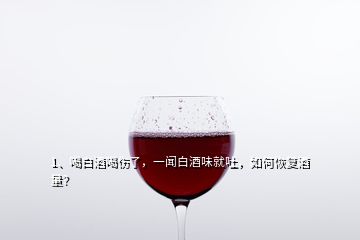 1、喝白酒喝伤了，一闻白酒味就吐，如何恢复酒量？