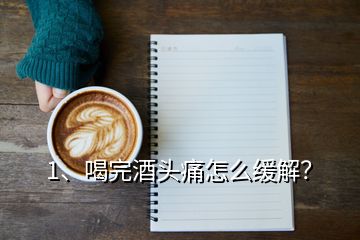 1、喝完酒头痛怎么缓解？