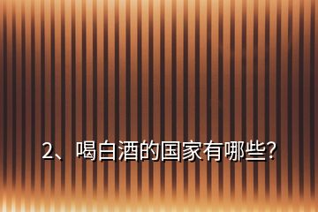 2、喝白酒的国家有哪些？