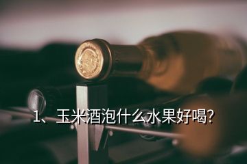 1、玉米酒泡什么水果好喝？