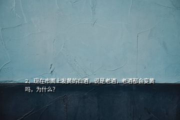 2、现在市面上发黄的白酒，说是老酒，老酒都会变黄吗，为什么？