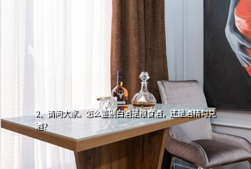 2、请问大家。怎么鉴别白酒是粮食酒，还是酒精勾兑酒？