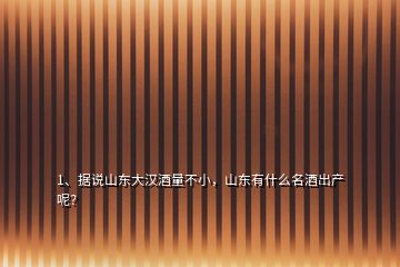 1、据说山东大汉酒量不小，山东有什么名酒出产呢？