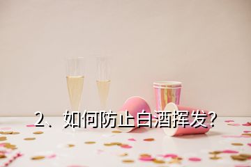 2、如何防止白酒挥发？