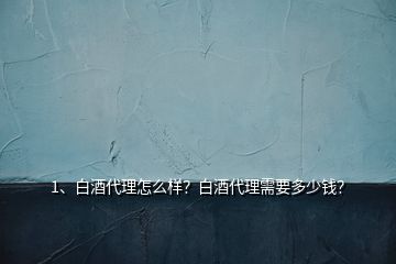 1、白酒代理怎么样？白酒代理需要多少钱？