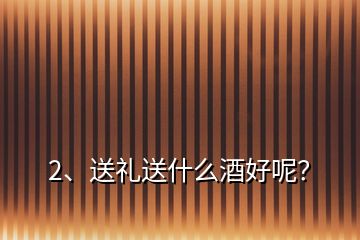 2、送礼送什么酒好呢？