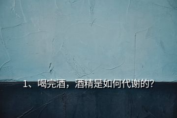 1、喝完酒，酒精是如何代谢的？