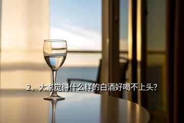 2、大家觉得什么样的白酒好喝不上头？