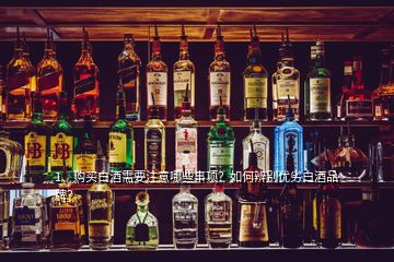 1、购买白酒需要注意哪些事项？如何辨别优劣白酒品牌？