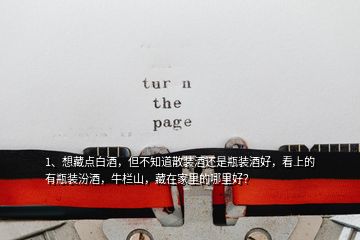 1、想藏点白酒，但不知道散装酒还是瓶装酒好，看上的有瓶装汾酒，牛栏山，藏在家里的哪里好？