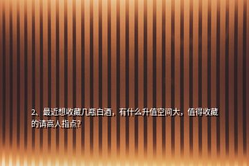 2、最近想收藏几瓶白酒，有什么升值空间大，值得收藏的请高人指点？