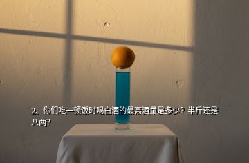 2、你们吃一顿饭时喝白酒的最高酒量是多少？半斤还是八两？