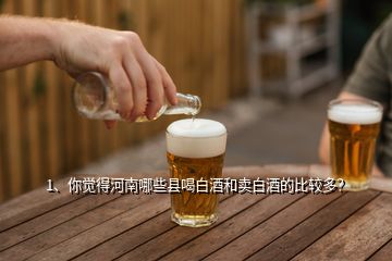 1、你觉得河南哪些县喝白酒和卖白酒的比较多？