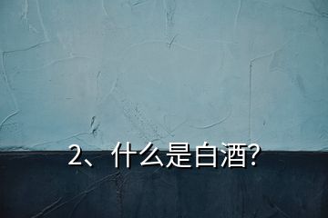 2、什么是白酒？