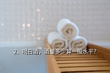 2、喝白酒，酒量多少算一般水平？