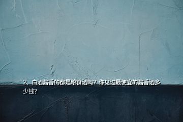 2、白酒酱香的都是粮食酒吗？你见过最便宜的酱香酒多少钱？