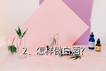 2、怎样做白酒？