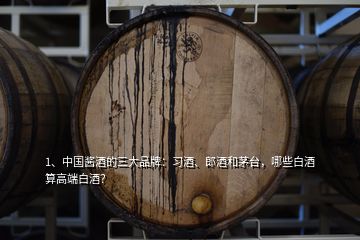 1、中国酱酒的三大品牌：习酒、郎酒和茅台，哪些白酒算高端白酒？