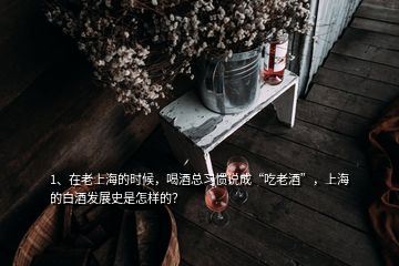 1、在老上海的时候，喝酒总习惯说成“吃老酒”，上海的白酒发展史是怎样的？